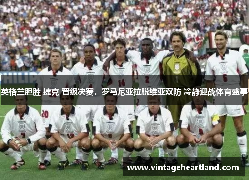 英格兰胆胜 捷克 晋级决赛，罗马尼亚拉脱维亚双防 冷静迎战体育盛事